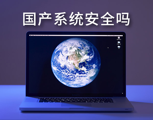 國產系統安全嗎?盤點最靠譜的國產電腦操作系統